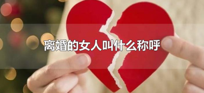 ​离婚的女人叫什么称呼（离过婚的女人叫什么称呼）